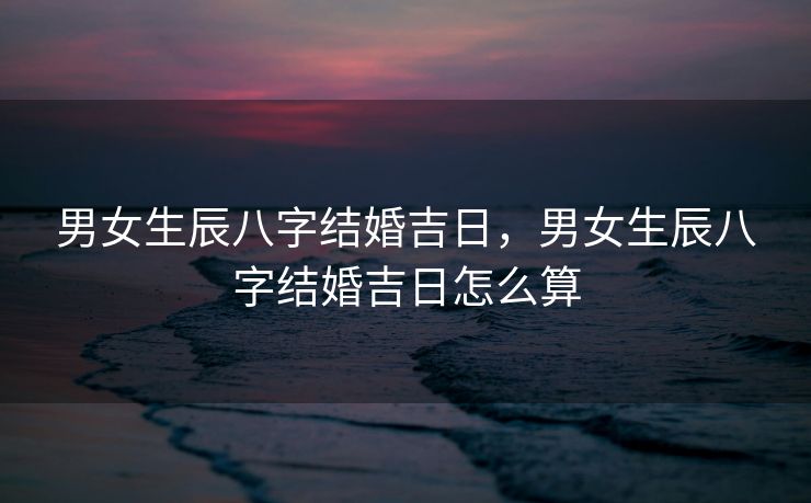 男女生辰八字结婚吉日，男女生辰八字结婚吉日怎么算
