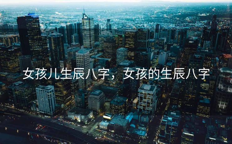 女孩儿生辰八字，女孩的生辰八字