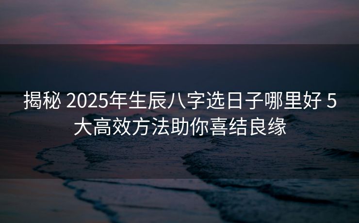 揭秘 2025年生辰八字选日子哪里好 5大高效方法助你喜结良缘