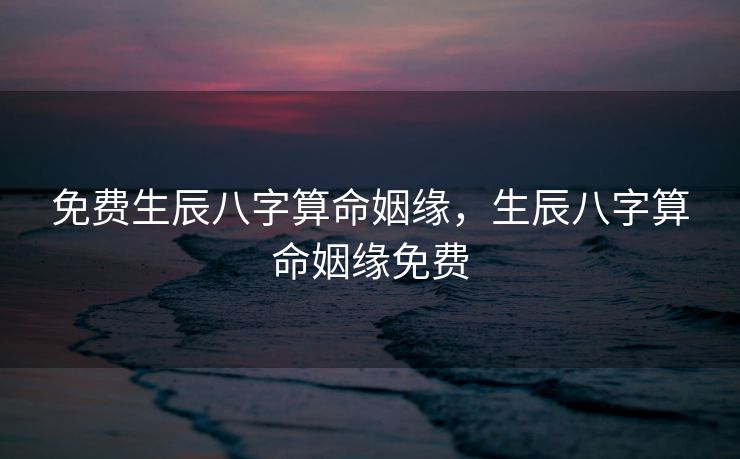 免费生辰八字算命姻缘，生辰八字算命姻缘免费