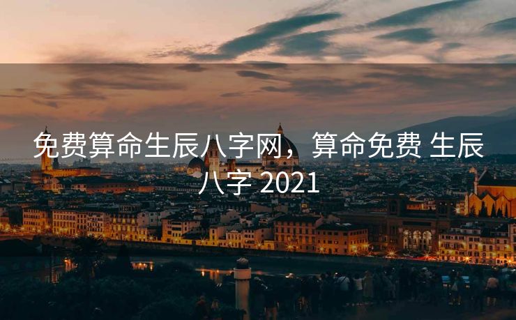 免费算命生辰八字网，算命免费 生辰八字 2021