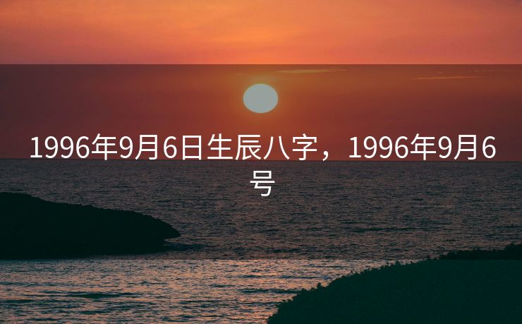 1996年9月6日生辰八字，1996年9月6号