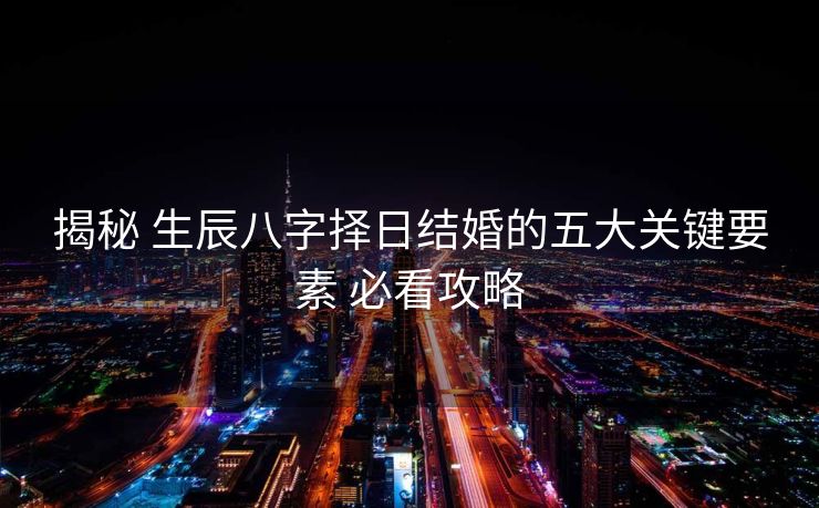 揭秘 生辰八字择日结婚的五大关键要素 必看攻略