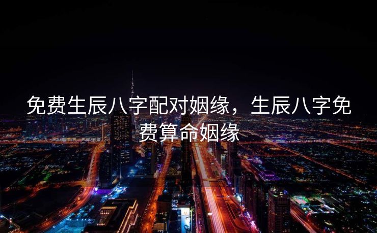 免费生辰八字配对姻缘，生辰八字免费算命姻缘