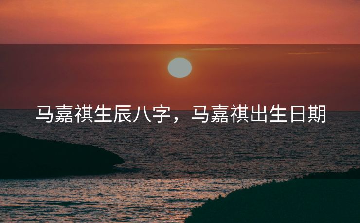 马嘉祺生辰八字，马嘉祺出生日期