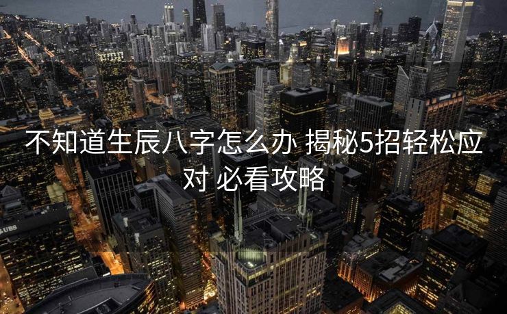 不知道生辰八字怎么办 揭秘5招轻松应对 必看攻略