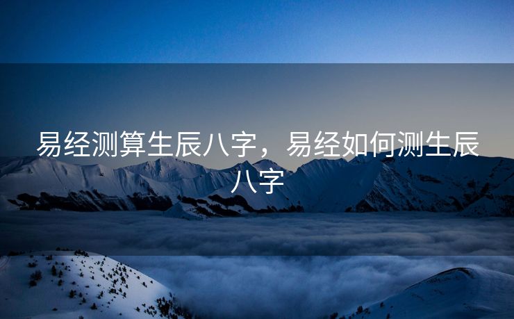 易经测算生辰八字，易经如何测生辰八字