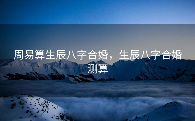 周易算生辰八字合婚，生辰八字合婚测算
