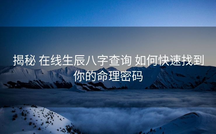 揭秘 在线生辰八字查询 如何快速找到你的命理密码