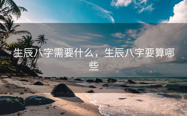 生辰八字需要什么，生辰八字要算哪些
