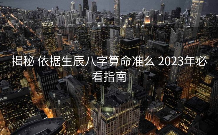 揭秘 依据生辰八字算命准么 2023年必看指南