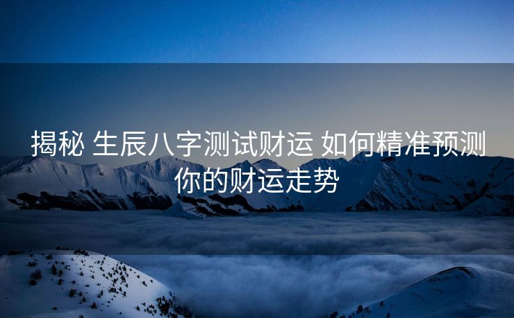 揭秘 生辰八字测试财运 如何精准预测你的财运走势