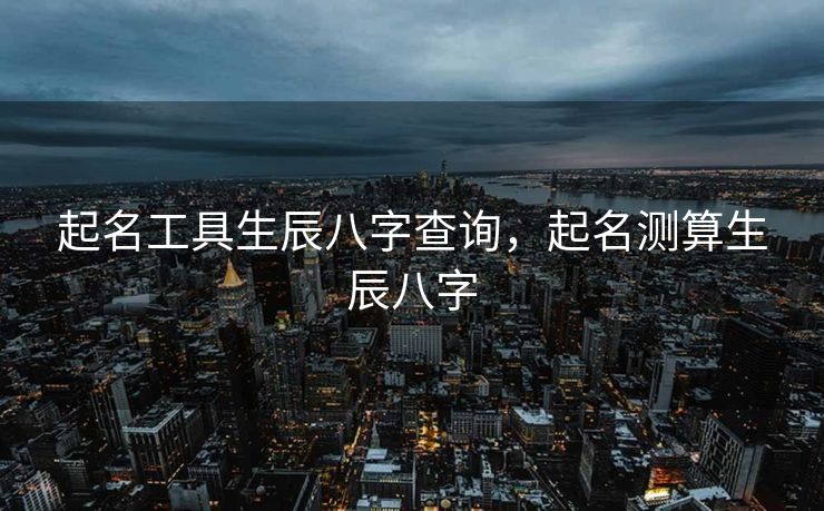 起名工具生辰八字查询，起名测算生辰八字