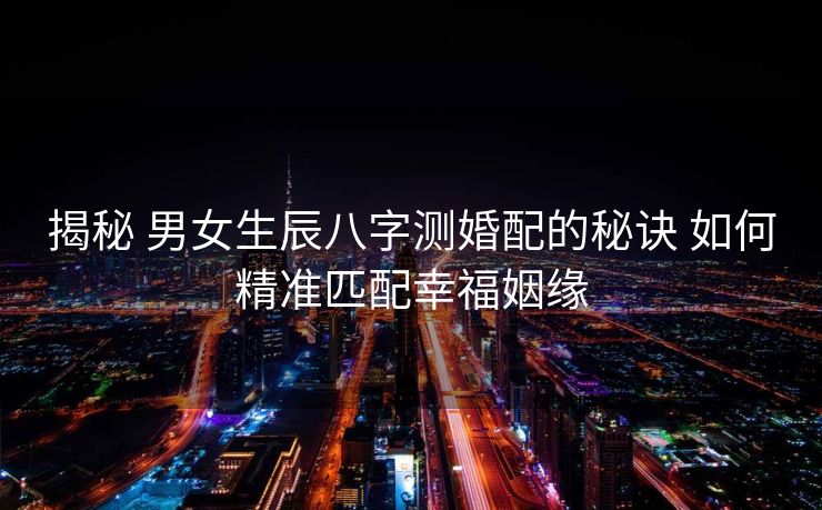揭秘 男女生辰八字测婚配的秘诀 如何精准匹配幸福姻缘