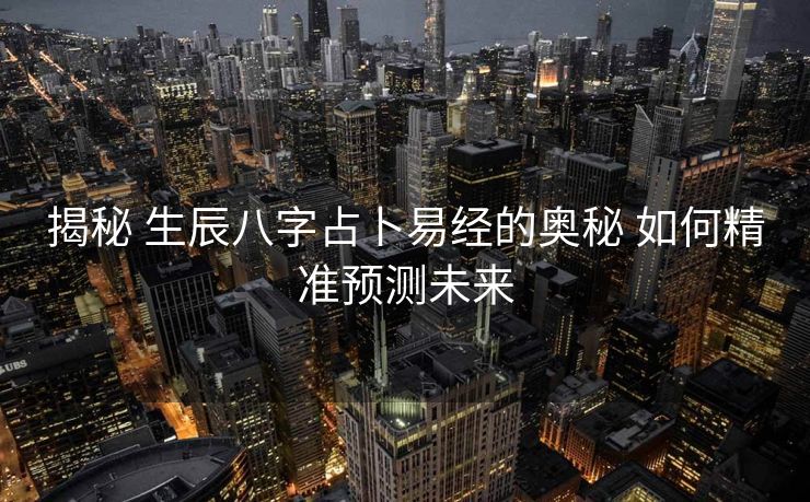 揭秘 生辰八字占卜易经的奥秘 如何精准预测未来
