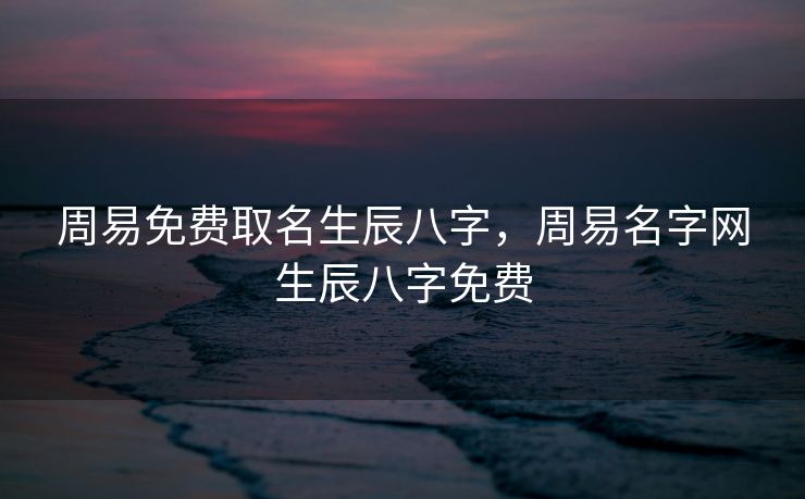周易免费取名生辰八字，周易名字网生辰八字免费
