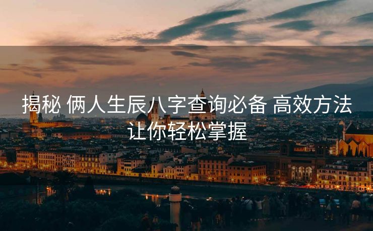 揭秘 俩人生辰八字查询必备 高效方法让你轻松掌握