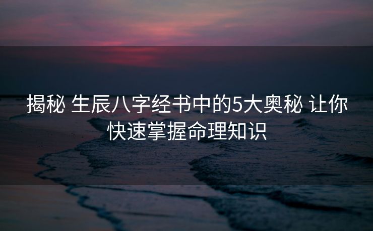 揭秘 生辰八字经书中的5大奥秘 让你快速掌握命理知识