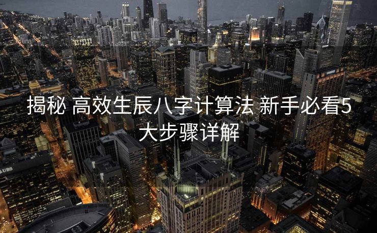 揭秘 高效生辰八字计算法 新手必看5大步骤详解