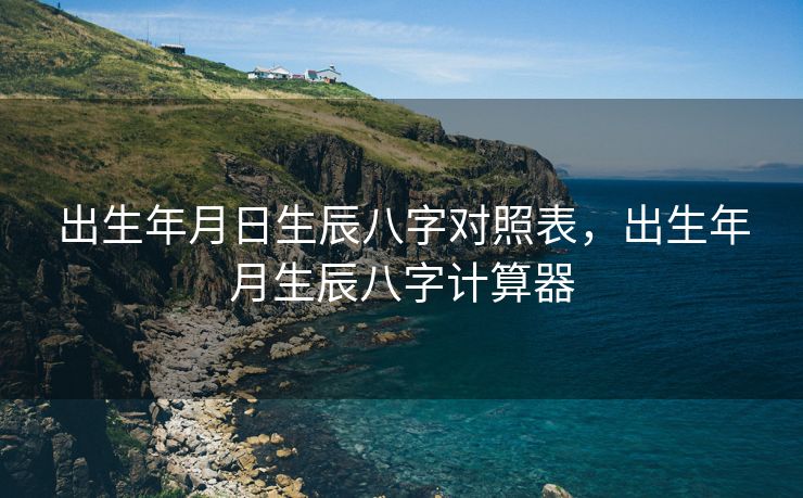 出生年月日生辰八字对照表，出生年月生辰八字计算器