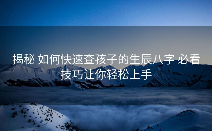 揭秘 如何快速查孩子的生辰八字 必看技巧让你轻松上手