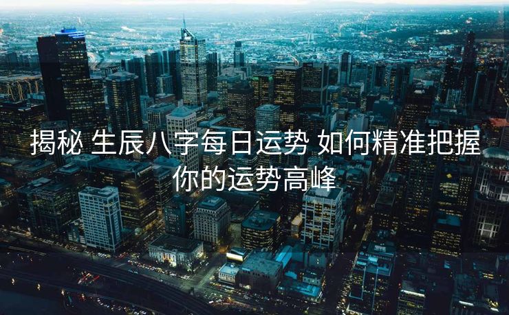揭秘 生辰八字每日运势 如何精准把握你的运势高峰
