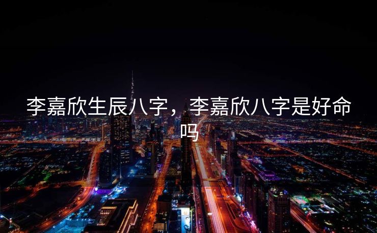 李嘉欣生辰八字，李嘉欣八字是好命吗
