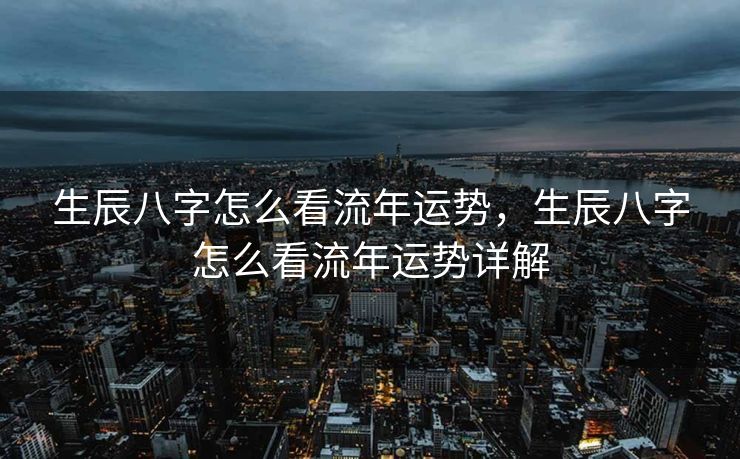 生辰八字怎么看流年运势，生辰八字怎么看流年运势详解