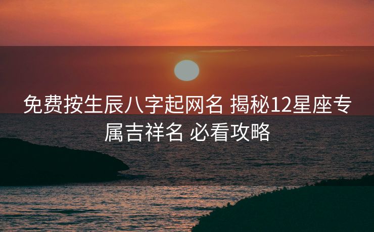 免费按生辰八字起网名 揭秘12星座专属吉祥名 必看攻略