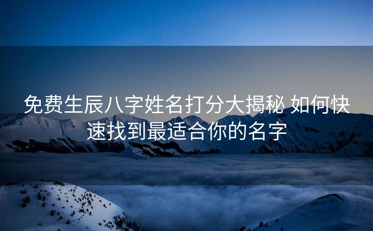免费生辰八字姓名打分大揭秘 如何快速找到最适合你的名字