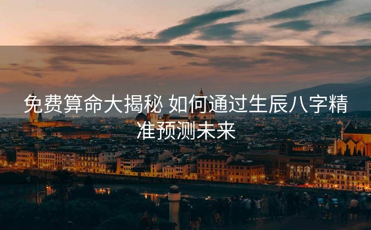 免费算命大揭秘 如何通过生辰八字精准预测未来
