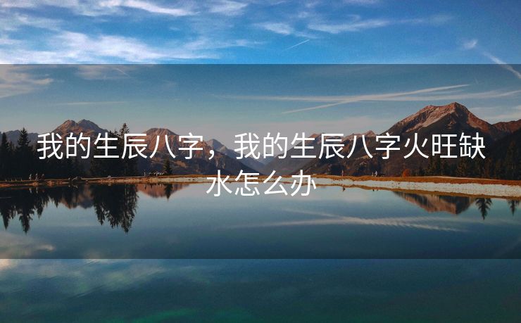 我的生辰八字，我的生辰八字火旺缺水怎么办