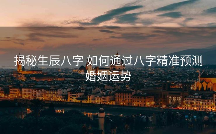 揭秘生辰八字 如何通过八字精准预测婚姻运势