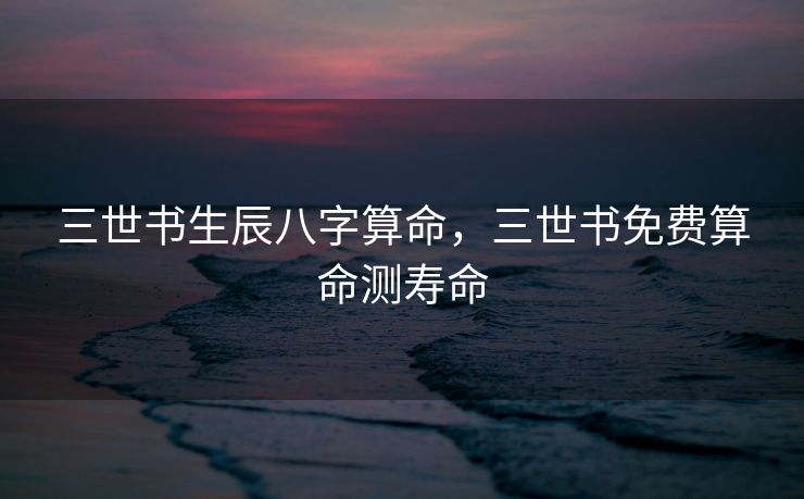 三世书生辰八字算命，三世书免费算命测寿命