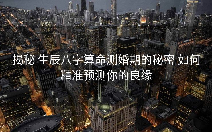 揭秘 生辰八字算命测婚期的秘密 如何精准预测你的良缘