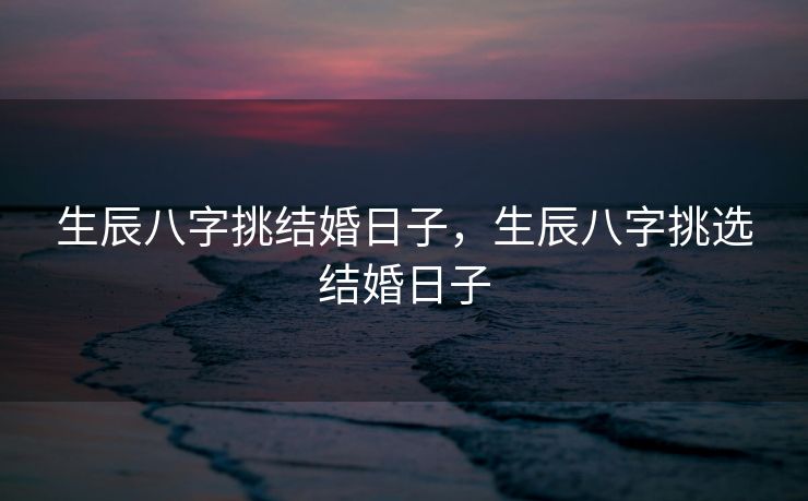 生辰八字挑结婚日子，生辰八字挑选结婚日子