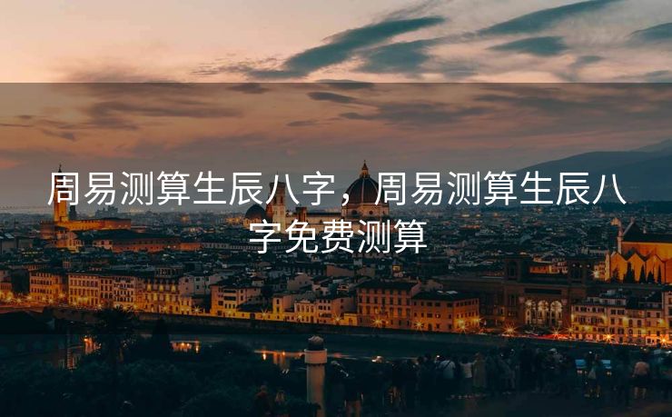 周易测算生辰八字，周易测算生辰八字免费测算