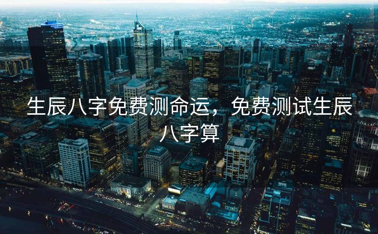 生辰八字免费测命运，免费测试生辰八字算