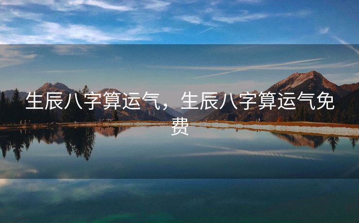 生辰八字算运气，生辰八字算运气免费