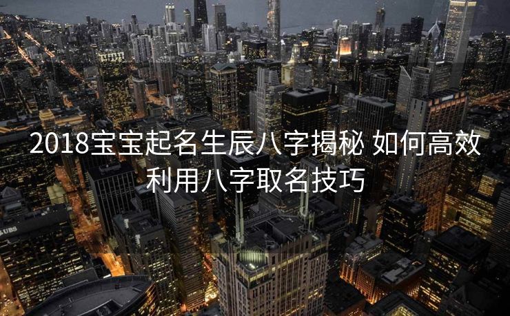 2018宝宝起名生辰八字揭秘 如何高效利用八字取名技巧