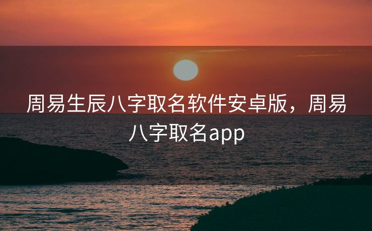 周易生辰八字取名软件安卓版，周易八字取名app