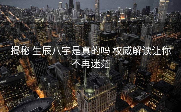 揭秘 生辰八字是真的吗 权威解读让你不再迷茫