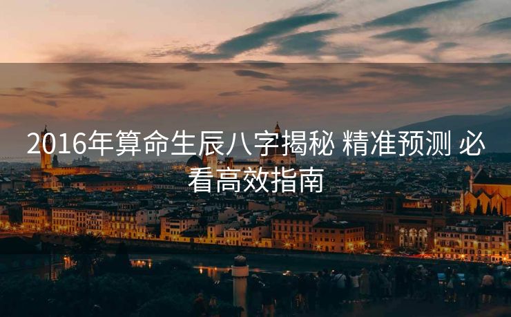 2016年算命生辰八字揭秘 精准预测 必看高效指南