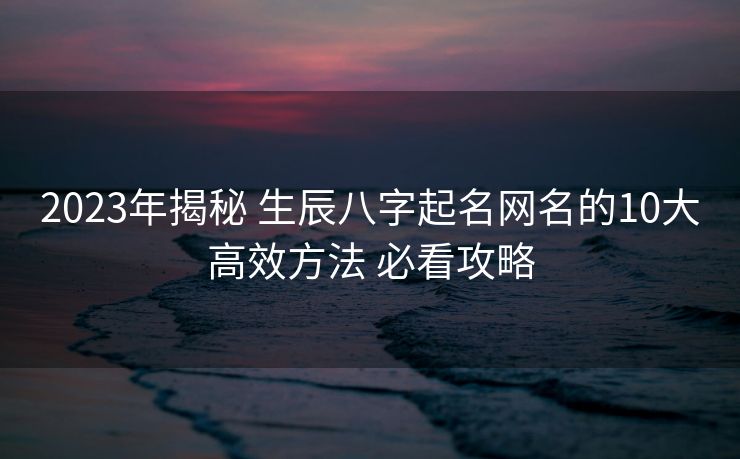 2023年揭秘 生辰八字起名网名的10大高效方法 必看攻略