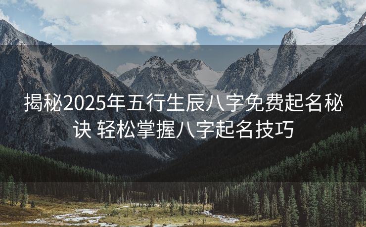揭秘2025年五行生辰八字免费起名秘诀 轻松掌握八字起名技巧