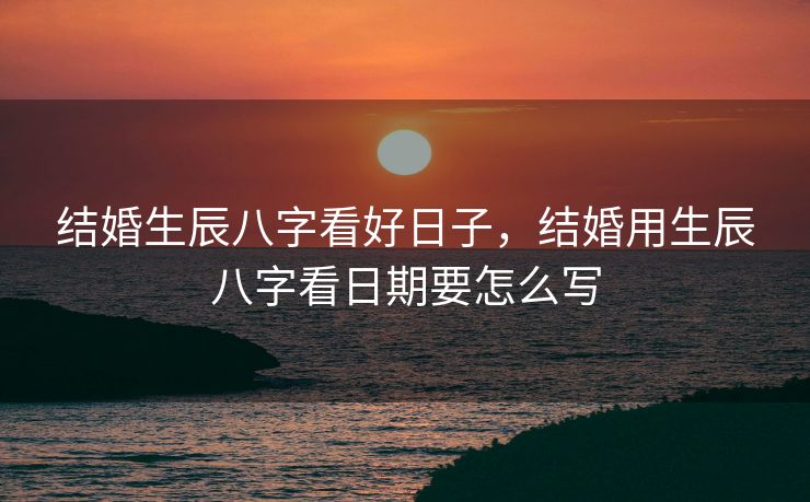 结婚生辰八字看好日子，结婚用生辰八字看日期要怎么写