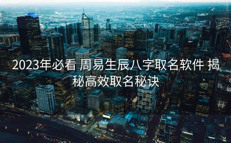 2023年必看 周易生辰八字取名软件 揭秘高效取名秘诀