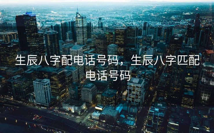 生辰八字配电话号码，生辰八字匹配电话号码