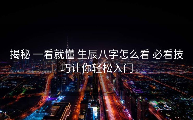 揭秘 一看就懂 生辰八字怎么看 必看技巧让你轻松入门