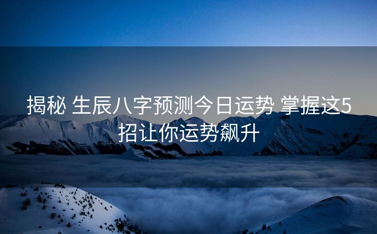 揭秘 生辰八字预测今日运势 掌握这5招让你运势飙升